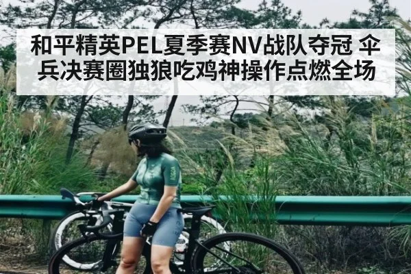 和平精英PEL夏季赛NV战队夺冠 伞兵决赛圈独狼吃鸡神操作点燃全场