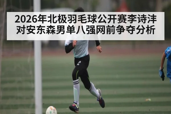 2026年北极羽毛球公开赛李诗沣对安东森男单八强网前争夺分析