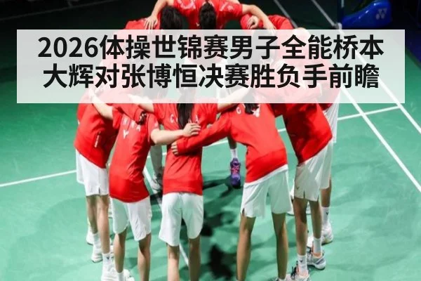 2026体操世锦赛男子全能桥本大辉对张博恒决赛胜负手前瞻